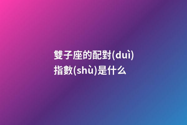 雙子座的配對(duì)指數(shù)是什么-第1張-星座運(yùn)勢(shì)-玄機(jī)派