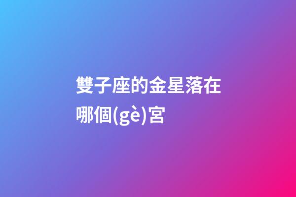 雙子座的金星落在哪個(gè)宮-第1張-星座運(yùn)勢(shì)-玄機(jī)派