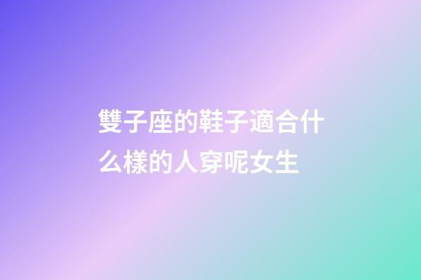 雙子座的鞋子適合什么樣的人穿呢女生-第1張-星座運勢-玄機派