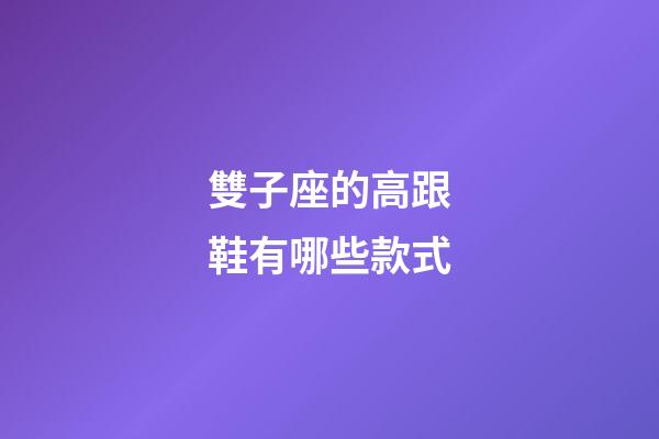 雙子座的高跟鞋有哪些款式-第1張-星座運勢-玄機派