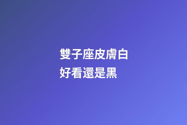 雙子座皮膚白好看還是黑-第1張-星座運勢-玄機派