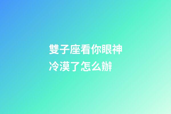 雙子座看你眼神冷漠了怎么辦-第1張-星座運(yùn)勢(shì)-玄機(jī)派