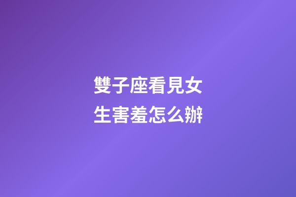 雙子座看見女生害羞怎么辦-第1張-星座運勢-玄機派