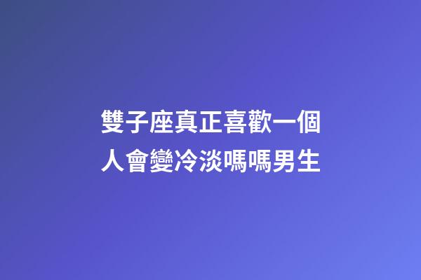 雙子座真正喜歡一個人會變冷淡嗎嗎男生-第1張-星座運勢-玄機派