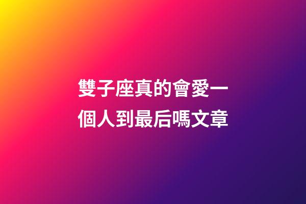 雙子座真的會愛一個人到最后嗎文章-第1張-星座運勢-玄機派