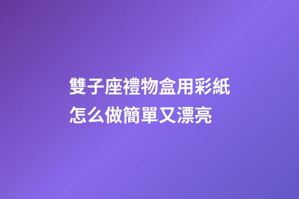 雙子座禮物盒用彩紙怎么做簡單又漂亮-第1張-星座運勢-玄機派