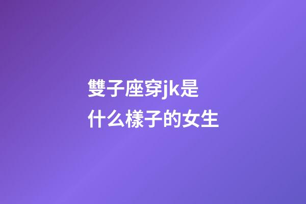 雙子座穿jk是什么樣子的女生-第1張-星座運(yùn)勢-玄機(jī)派