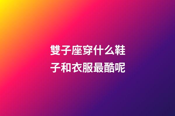 雙子座穿什么鞋子和衣服最酷呢