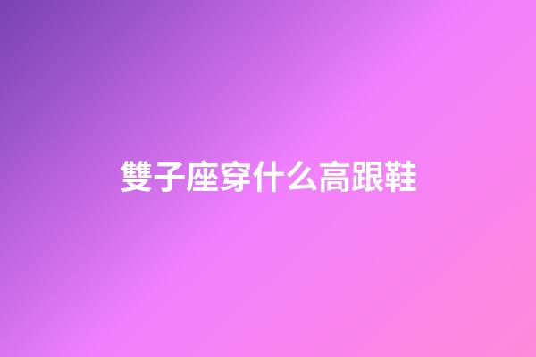 雙子座穿什么高跟鞋-第1張-星座運(yùn)勢(shì)-玄機(jī)派