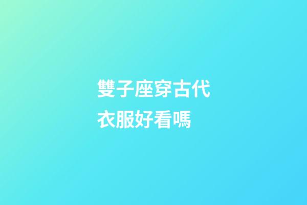 雙子座穿古代衣服好看嗎-第1張-星座運勢-玄機派