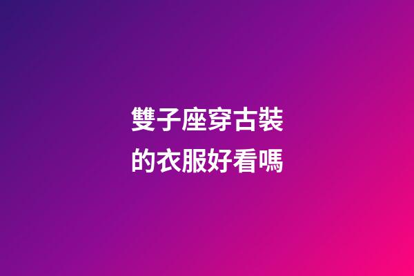 雙子座穿古裝的衣服好看嗎-第1張-星座運勢-玄機派