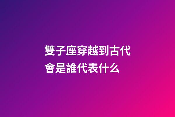 雙子座穿越到古代會是誰代表什么-第1張-星座運勢-玄機(jī)派