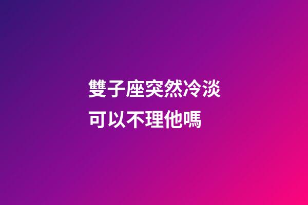 雙子座突然冷淡可以不理他嗎-第1張-星座運勢-玄機派
