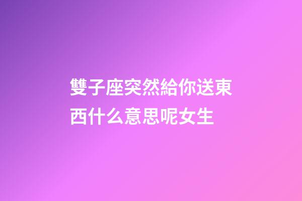 雙子座突然給你送東西什么意思呢女生-第1張-星座運勢-玄機派