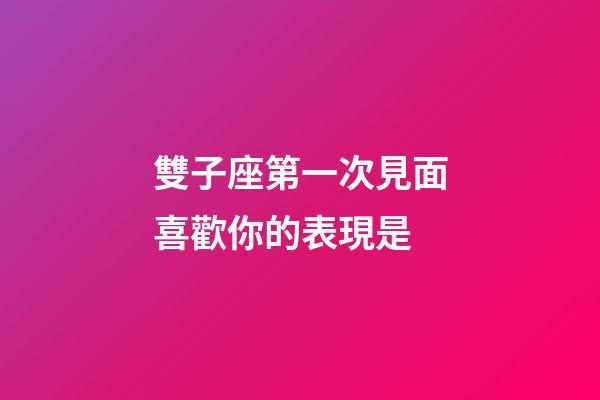 雙子座第一次見面喜歡你的表現是-第1張-星座運勢-玄機派