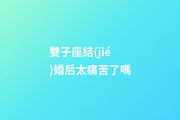 雙子座結(jié)婚后太痛苦了嗎-第1張-星座運(yùn)勢(shì)-玄機(jī)派