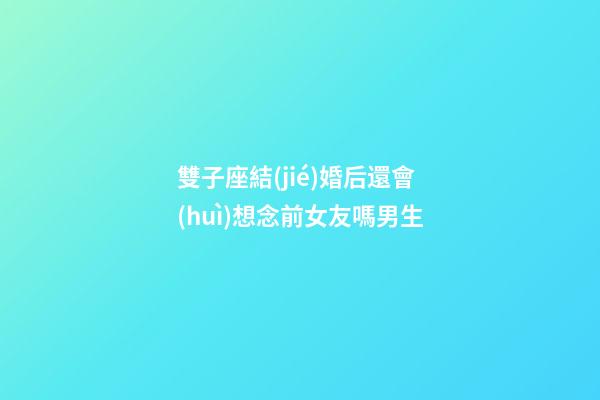 雙子座結(jié)婚后還會(huì)想念前女友嗎男生-第1張-星座運(yùn)勢-玄機(jī)派