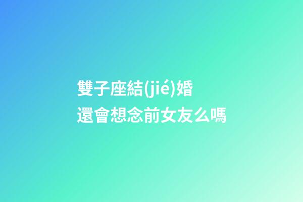 雙子座結(jié)婚還會想念前女友么嗎-第1張-星座運(yùn)勢-玄機(jī)派
