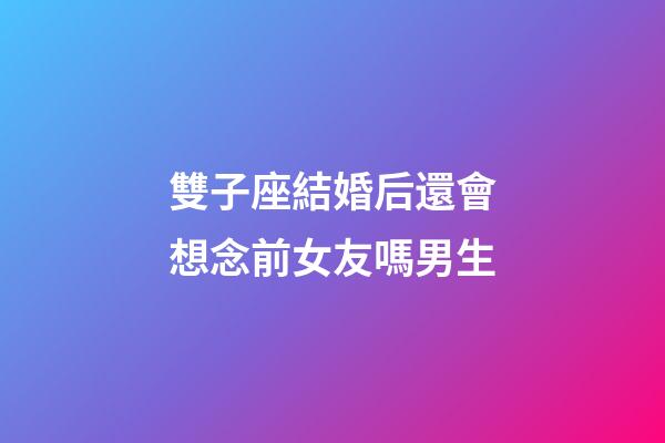 雙子座結婚后還會想念前女友嗎男生-第1張-星座運勢-玄機派