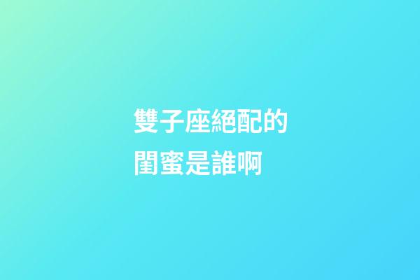 雙子座絕配的閨蜜是誰啊-第1張-星座運勢-玄機派