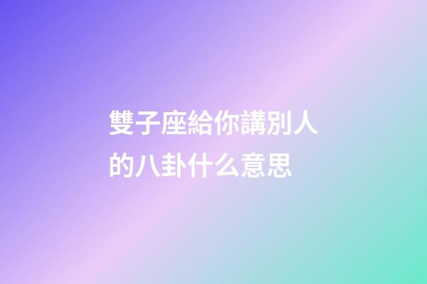 雙子座給你講別人的八卦什么意思-第1張-星座運勢-玄機派