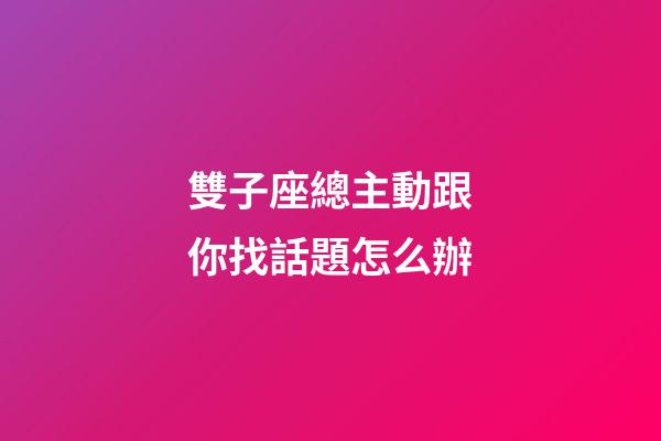 雙子座總主動跟你找話題怎么辦-第1張-星座運勢-玄機派