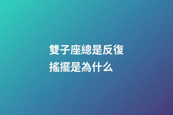 雙子座總是反復搖擺是為什么-第1張-星座運勢-玄機派