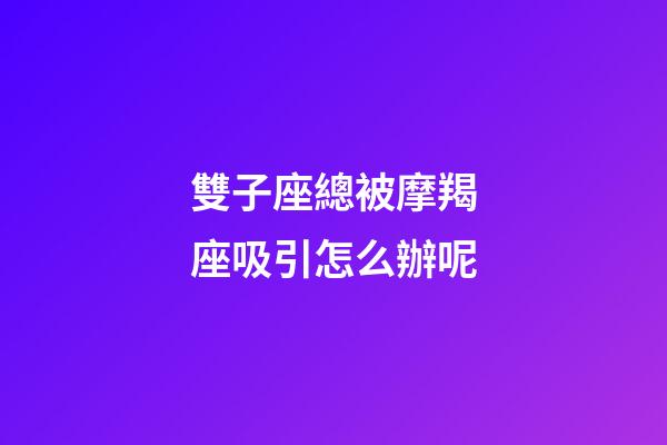 雙子座總被摩羯座吸引怎么辦呢-第1張-星座運勢-玄機派