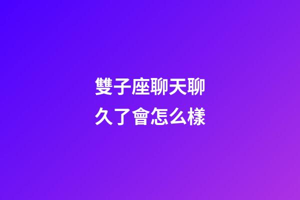 雙子座聊天聊久了會怎么樣-第1張-星座運勢-玄機派