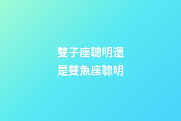 雙子座聰明還是雙魚座聰明-第1張-星座運(yùn)勢(shì)-玄機(jī)派
