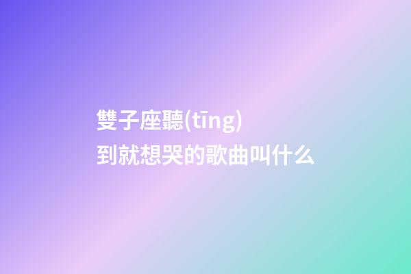 雙子座聽(tīng)到就想哭的歌曲叫什么