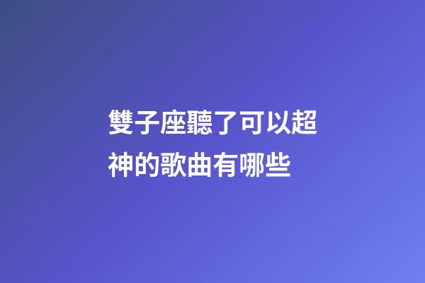 雙子座聽了可以超神的歌曲有哪些-第1張-星座運勢-玄機派