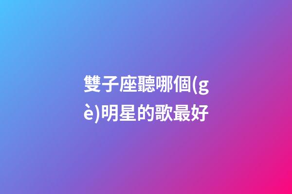 雙子座聽哪個(gè)明星的歌最好-第1張-星座運(yùn)勢(shì)-玄機(jī)派