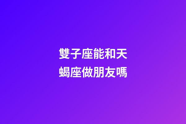 雙子座能和天蝎座做朋友嗎-第1張-星座運勢-玄機派