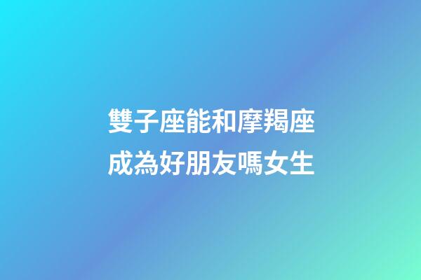 雙子座能和摩羯座成為好朋友嗎女生-第1張-星座運勢-玄機派