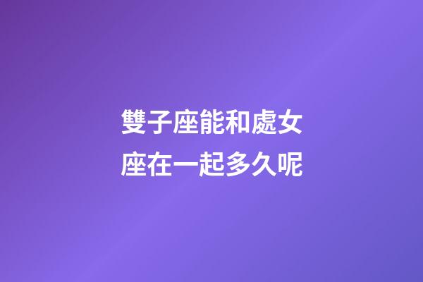 雙子座能和處女座在一起多久呢-第1張-星座運勢-玄機派