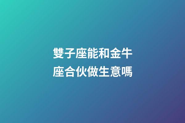雙子座能和金牛座合伙做生意嗎-第1張-星座運(yùn)勢(shì)-玄機(jī)派