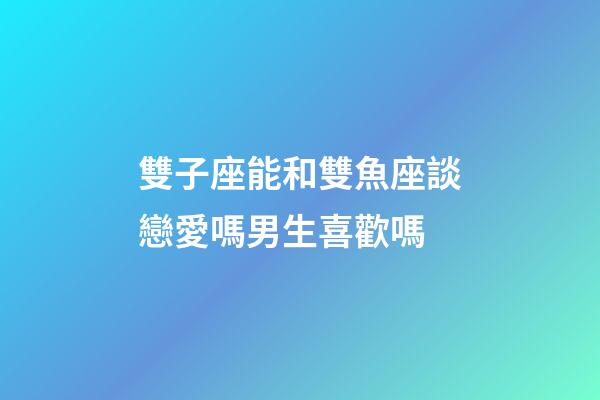 雙子座能和雙魚座談戀愛嗎男生喜歡嗎-第1張-星座運(yùn)勢(shì)-玄機(jī)派