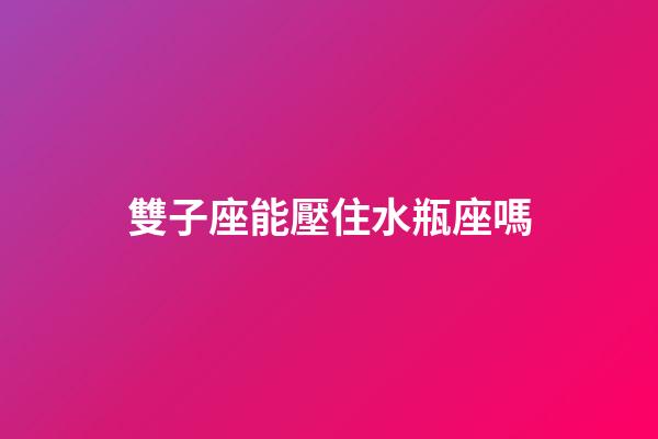 雙子座能壓住水瓶座嗎-第1張-星座運勢-玄機派