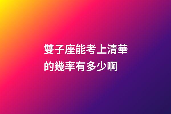 雙子座能考上清華的幾率有多少啊