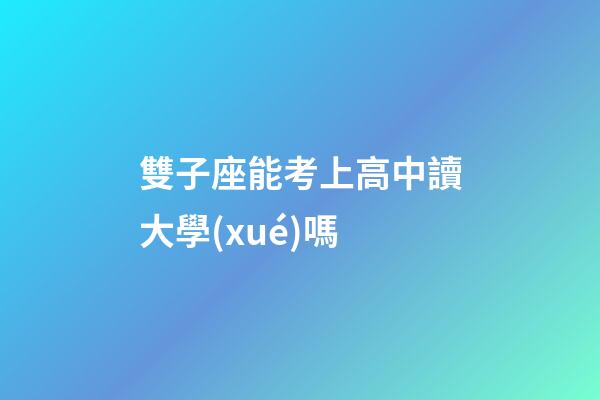 雙子座能考上高中讀大學(xué)嗎