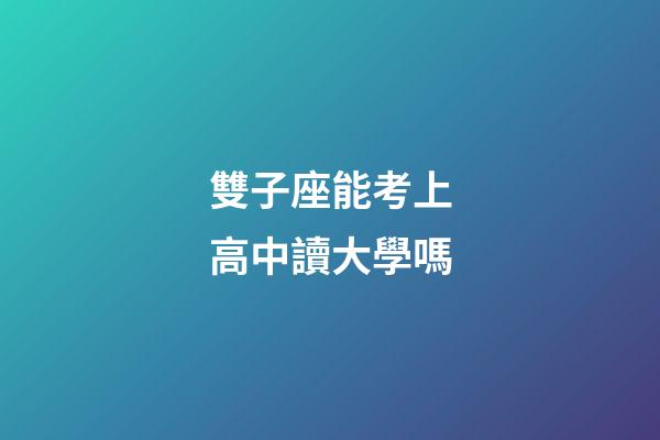 雙子座能考上高中讀大學嗎-第1張-星座運勢-玄機派