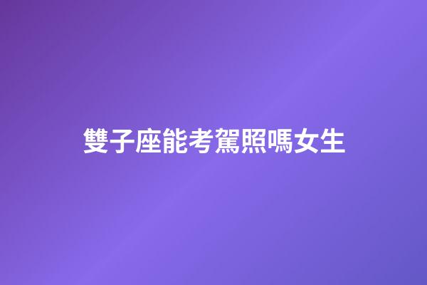 雙子座能考駕照嗎女生-第1張-星座運勢-玄機派