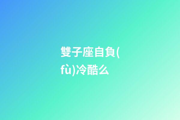 雙子座自負(fù)冷酷么-第1張-星座運(yùn)勢-玄機(jī)派
