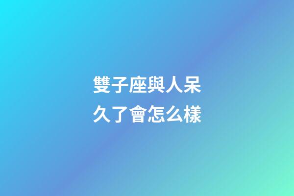 雙子座與人呆久了會怎么樣-第1張-星座運勢-玄機派