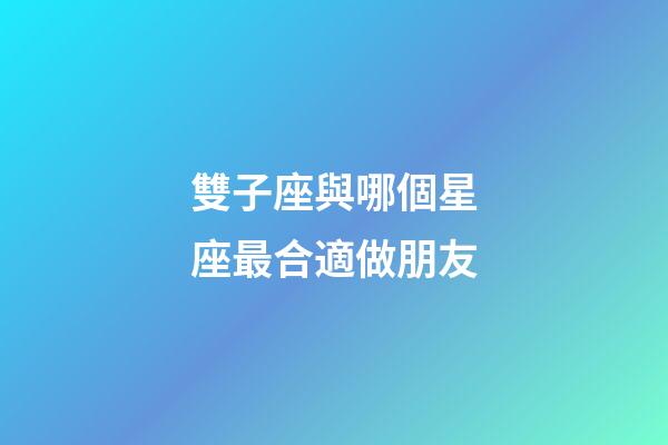 雙子座與哪個星座最合適做朋友-第1張-星座運勢-玄機派