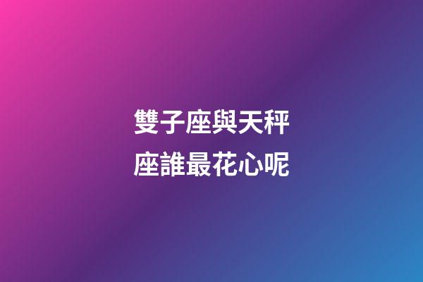 雙子座與天秤座誰最花心呢-第1張-星座運(yùn)勢-玄機(jī)派