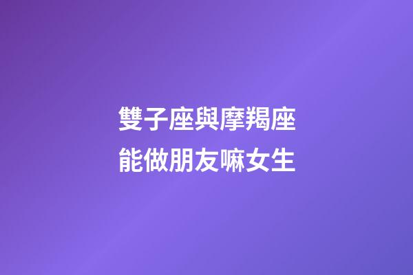 雙子座與摩羯座能做朋友嘛女生-第1張-星座運勢-玄機派