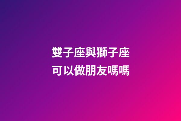 雙子座與獅子座可以做朋友嗎嗎-第1張-星座運勢-玄機派