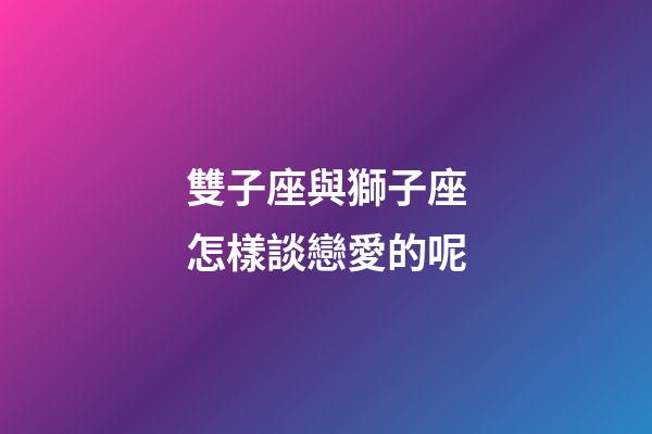 雙子座與獅子座怎樣談戀愛的呢-第1張-星座運勢-玄機派